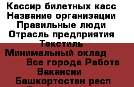 Кассир билетных касс › Название организации ­ Правильные люди › Отрасль предприятия ­ Текстиль › Минимальный оклад ­ 25 000 - Все города Работа » Вакансии   . Башкортостан респ.,Баймакский р-н